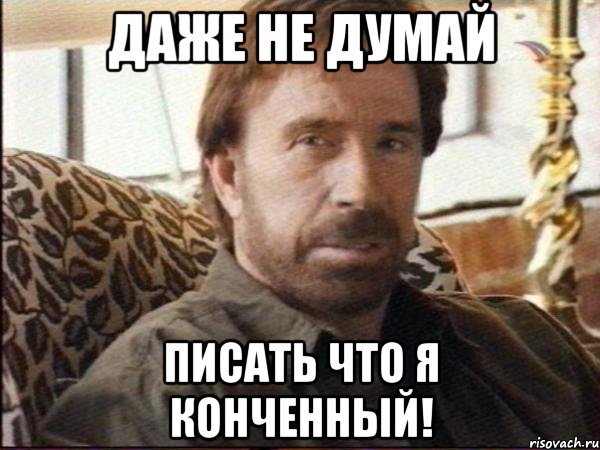 даже не думай писать что я конченный!