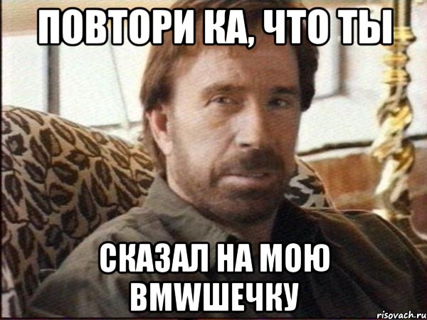 повтори ка, что ты сказал на мою bmwшечку