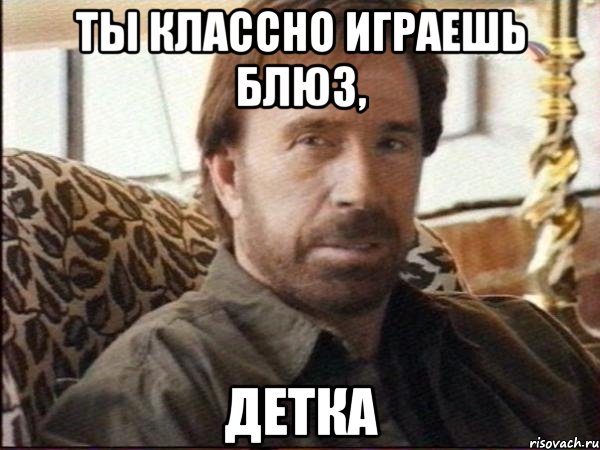 ты классно играешь блюз, детка