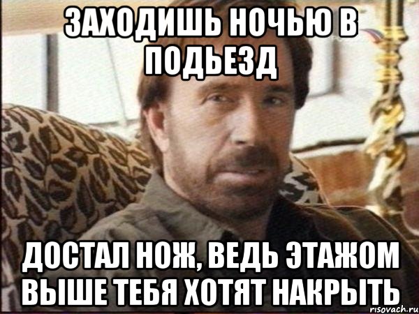 заходишь ночью в подьезд достал нож, ведь этажом выше тебя хотят накрыть