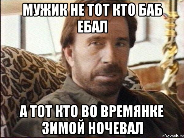 мужик не тот кто баб ебал а тот кто во времянке зимой ночевал