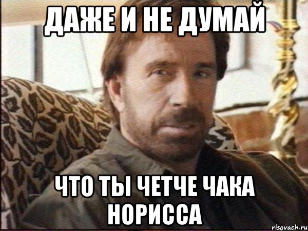 даже и не думай что ты четче чака норисса