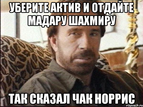 уберите актив и отдайте мадару шахмиру так сказал чак норрис