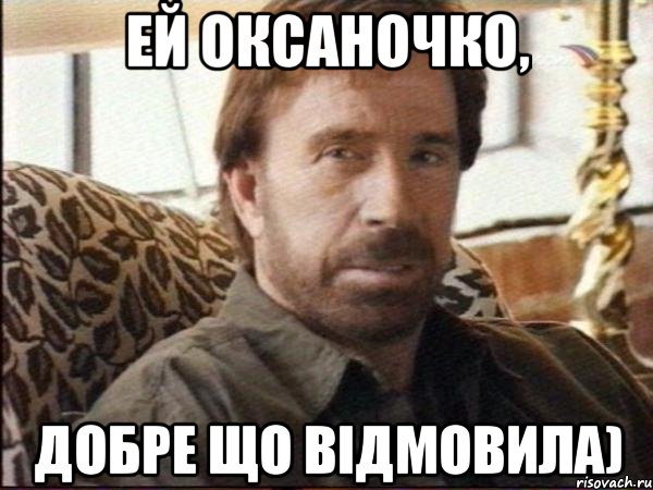 ей оксаночко, добре що відмовила)