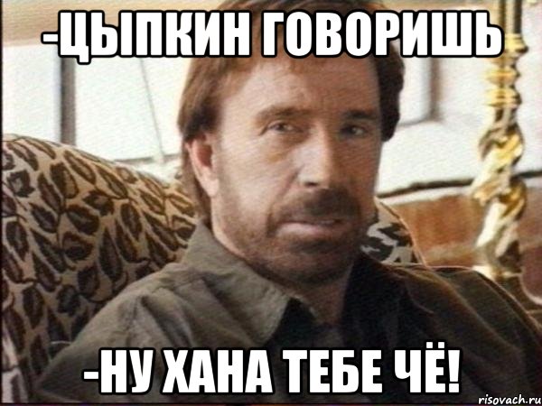 -цыпкин говоришь -ну хана тебе чё!