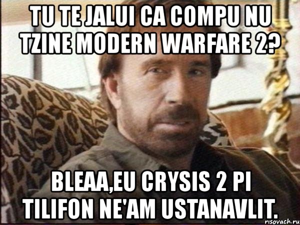 tu te jalui ca compu nu tzine modern warfare 2? bleaa,eu crysis 2 pi tilifon ne'am ustanavlit.