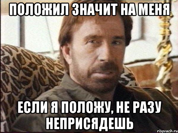 положил значит на меня если я положу, не разу неприсядешь