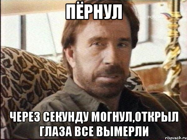 пёрнул через секунду могнул,открыл глаза все вымерли