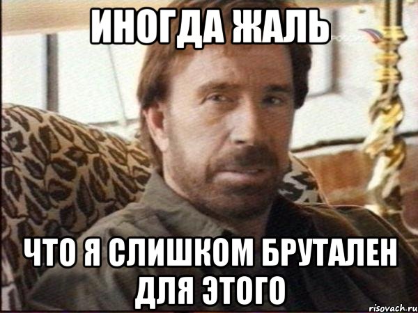 иногда жаль что я слишком брутален для этого