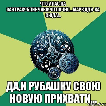 что у нас на завтрак?блинчики?отлично...марк,иди-ка сюда!.. да,и рубашку свою новую прихвати..., Мем Часодеи