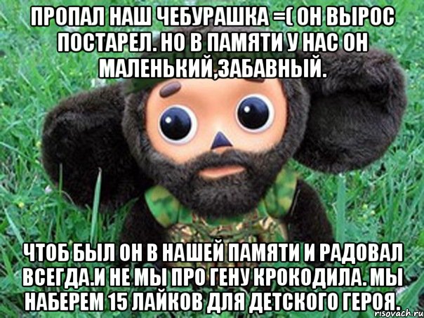 пропал наш чебурашка =( он вырос постарел. но в памяти у нас он маленький,забавный. чтоб был он в нашей памяти и радовал всегда.и не мы про гену крокодила. мы наберем 15 лайков для детского героя.