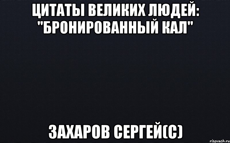 цитаты великих людей: "бронированный кал" захаров сергей(с), Мем черный фон