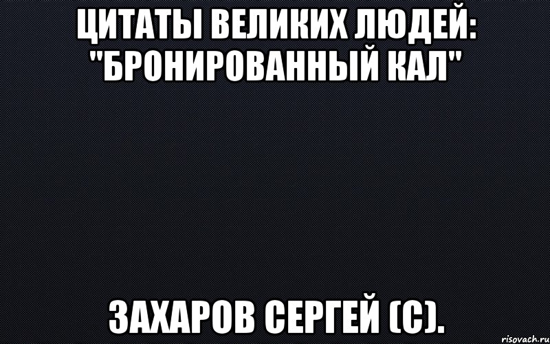 цитаты великих людей: "бронированный кал" захаров сергей (с)., Мем черный фон