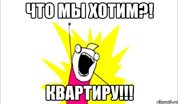 что мы хотим?! квартиру!!!