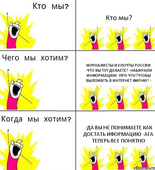 Кто мы? Журналисты из почты России -Что вы тут делаете? -Набираем информацию -Про что?Чтобы выложить в интернет фигню? - -Да вы не понимаете как достать иформацию -Ага теперь все понятно, Комикс Что мы хотим