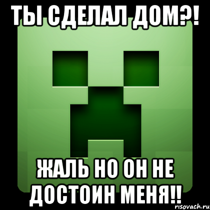 ты сделал дом?! жаль но он не достоин меня!!, Мем Creeper