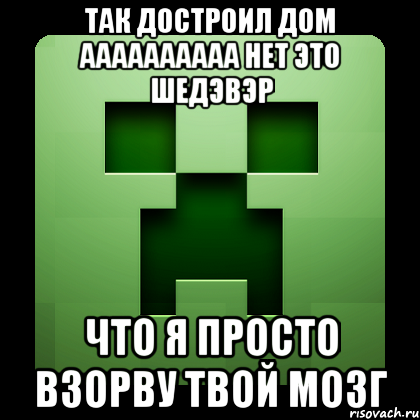 так достроил дом аааааааааа нет это шедэвэр что я просто взорву твой мозг, Мем Creeper