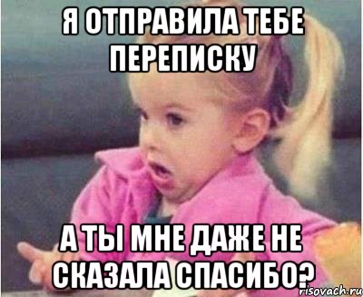 я отправила тебе переписку а ты мне даже не сказала спасибо?, Мем  Ты говоришь (девочка возмущается)