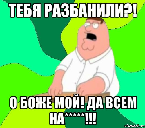 тебя разбанили?! о боже мой! да всем на*****!!!