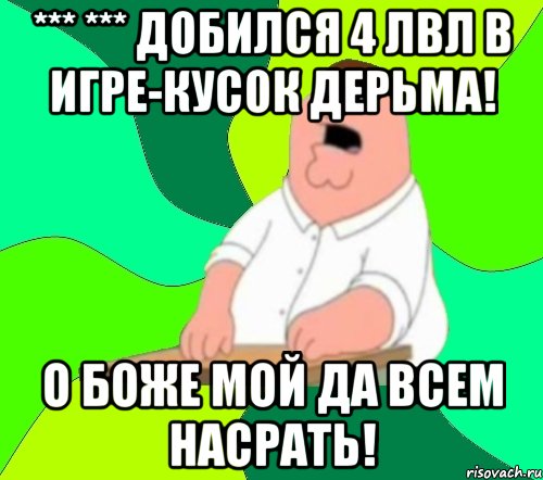 *** *** добился 4 лвл в игре-кусок дерьма! о боже мой да всем насрать!, Мем  Да всем насрать (Гриффин)