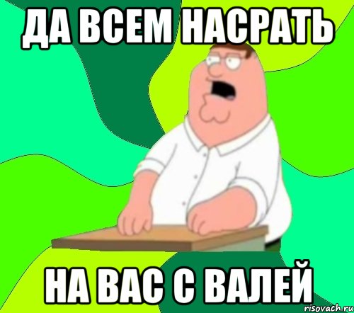 да всем насрать на вас с валей