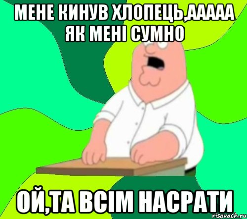 мене кинув хлопець,ааааа як мені сумно ой,та всім насрати