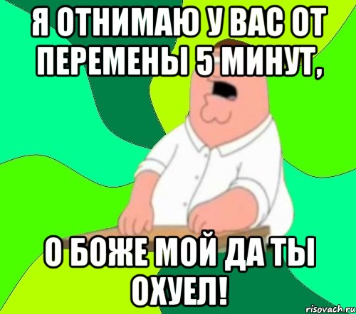 я отнимаю у вас от перемены 5 минут, о боже мой да ты охуел!, Мем  Да всем насрать (Гриффин)