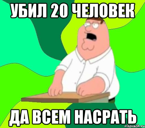 убил 20 человек да всем насрать, Мем  Да всем насрать (Гриффин)