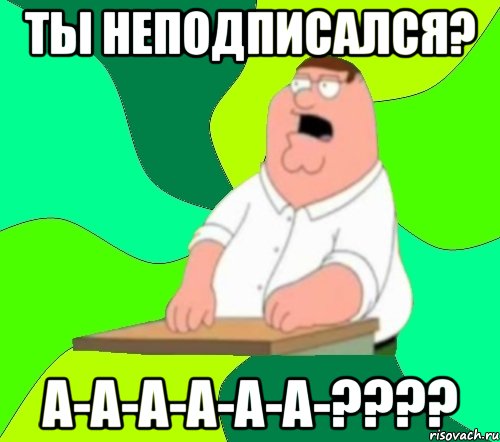 ты неподписался? а-а-а-а-а-а-???