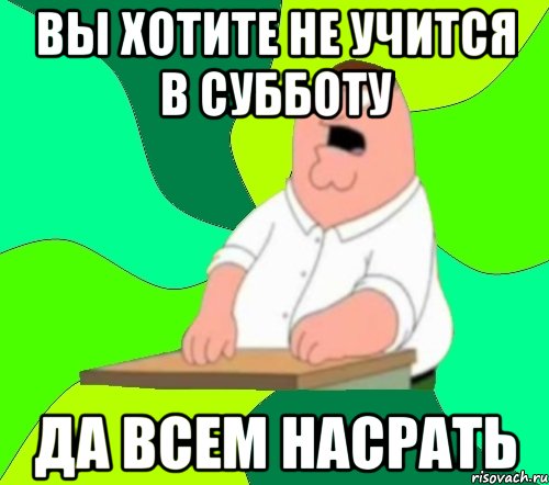 вы хотите не учится в субботу да всем насрать