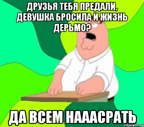 друзья тебя предали, девушка бросила и жизнь дерьмо? да всем нааасрать