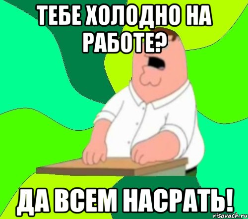 тебе холодно на работе? да всем насрать!