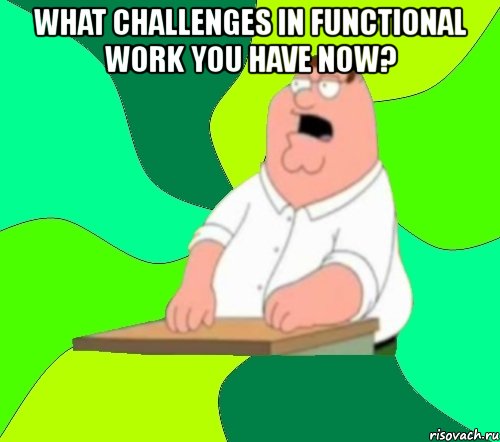 what challenges in functional work you have now? 