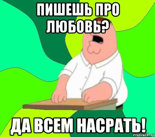 пишешь про любовь? да всем насрать!