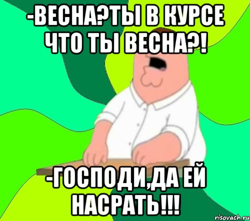 -весна?ты в курсе что ты весна?! -господи,да ей насрать!!!