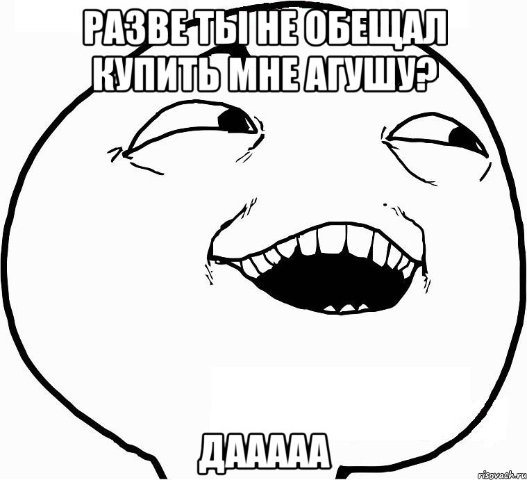 разве ты не обещал купить мне агушу? дааааа, Мем Дааа