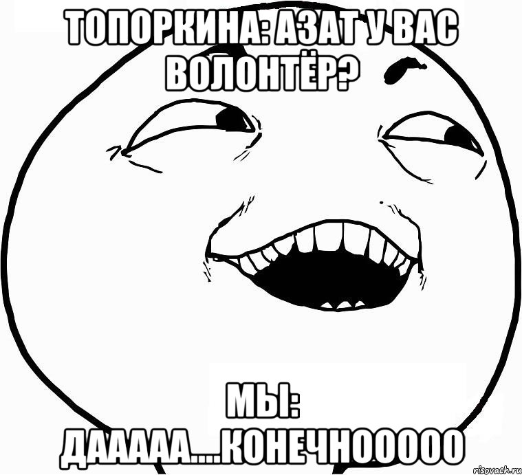 топоркина: азат у вас волонтёр? мы: дааааа....конечнооооо, Мем Дааа