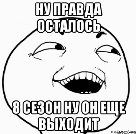 ну правда осталось 8 сезон ну он еще выходит, Мем Дааа