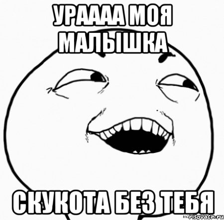 ураааа моя малышка скукота без тебя
