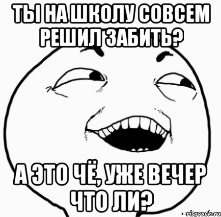 ты на школу совсем решил забить? а это чё, уже вечер что ли?, Мем Дааа