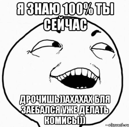 я знаю 100% ты сейчас дрочишь))ахахах бля заебался уже делать комисы)), Мем Дааа