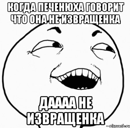 когда печенюха говорит что она не извращенка даааа не извращенка, Мем Дааа