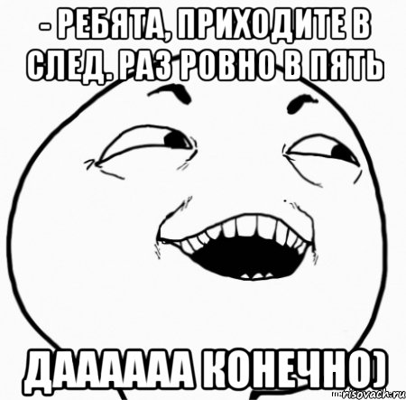 - ребята, приходите в след. раз ровно в пять даааааа конечно), Мем Дааа