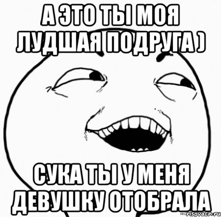 а это ты моя лудшая подруга ) сука ты у меня девушку отобрала, Мем Дааа