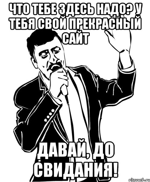 что тебе здесь надо? у тебя свой прекрасный сайт давай, до свидания!, Мем Давай до свидания