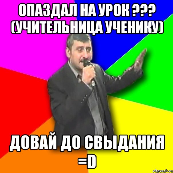 опаздал на урок ??? (учительница ученику) довай до свыдания =d