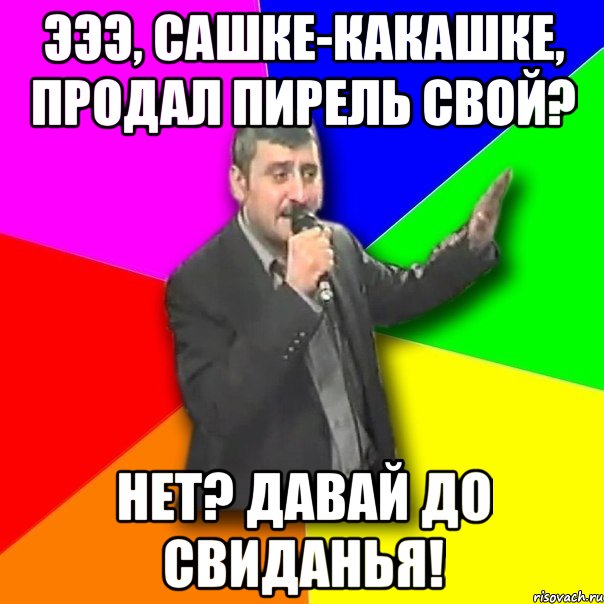 эээ, сашке-какашке, продал пирель свой? нет? давай до свиданья!