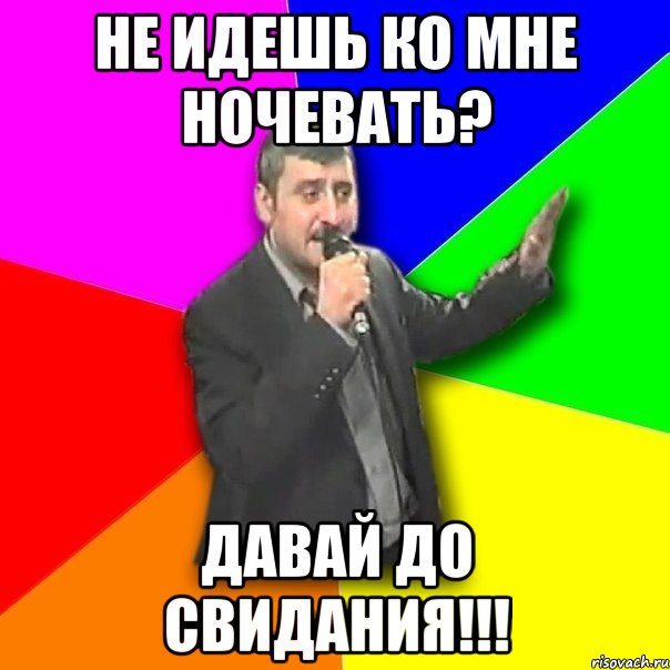 не идешь ко мне ночевать? давай до свидания!!!