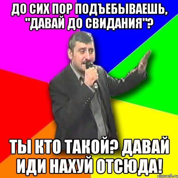 до сих пор подъебываешь, "давай до свидания"? ты кто такой? давай иди нахуй отсюда!, Мем Давай досвидания