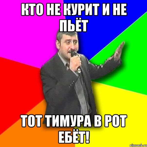 кто не курит и не пьёт тот тимура в рот ебёт!